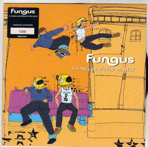 FUNGUS, A FANCLUB WOULD BE NICE / FRIENDS NO THANKS